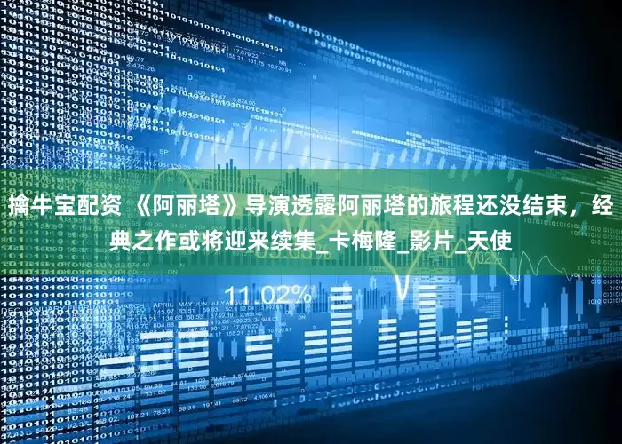 擒牛宝配资 《阿丽塔》导演透露阿丽塔的旅程还没结束，经典之作或将迎来续集_卡梅隆_影片_天使