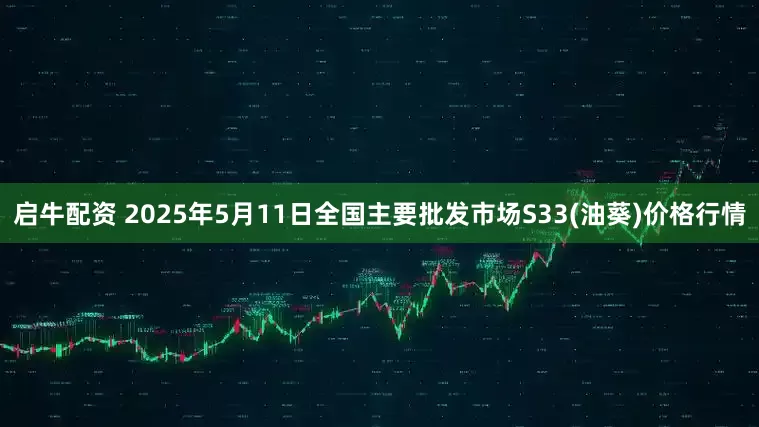 启牛配资 2025年5月11日全国主要批发市场S33(油葵)价格行情