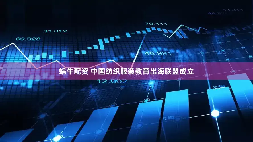 蜗牛配资 中国纺织服装教育出海联盟成立