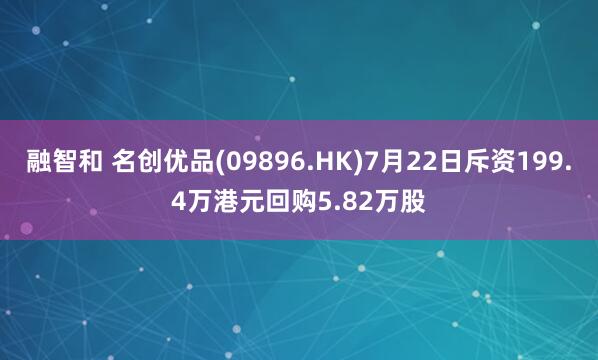 融智和 名创优品(09896.HK)7月22日斥资199.4万港元回购5.82万股