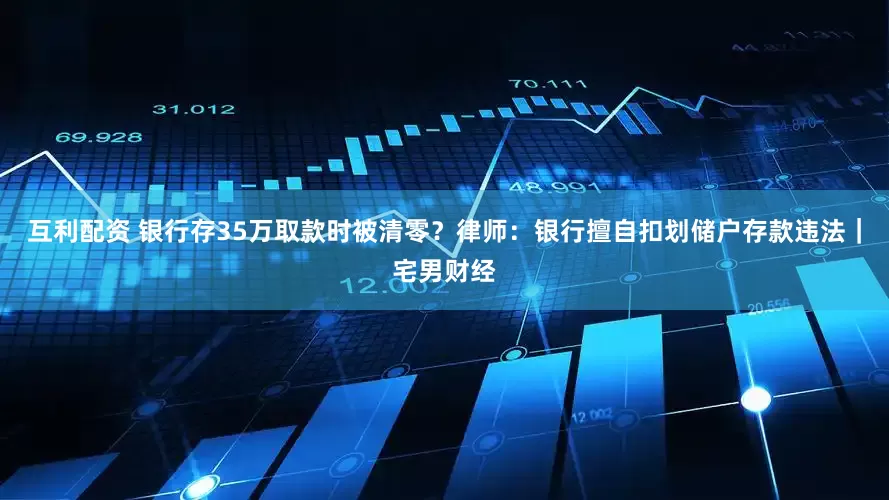 互利配资 银行存35万取款时被清零？律师：银行擅自扣划储户存款违法｜宅男财经