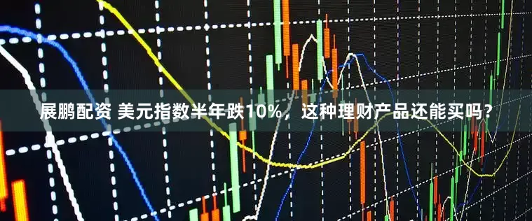 展鹏配资 美元指数半年跌10%，这种理财产品还能买吗？