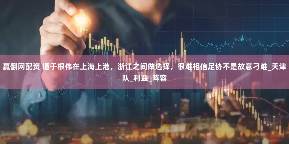 赢翻网配资 逼于根伟在上海上港，浙江之间做选择，很难相信足协不是故意刁难_天津队_利益_阵容