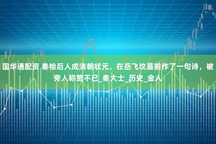 国华通配资 秦桧后人成清朝状元，在岳飞坟墓前作了一句诗，被旁人称赞不已_秦大士_历史_金人