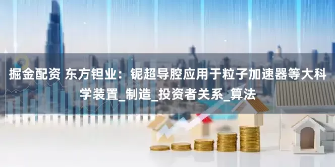 掘金配资 东方钽业：铌超导腔应用于粒子加速器等大科学装置_制造_投资者关系_算法