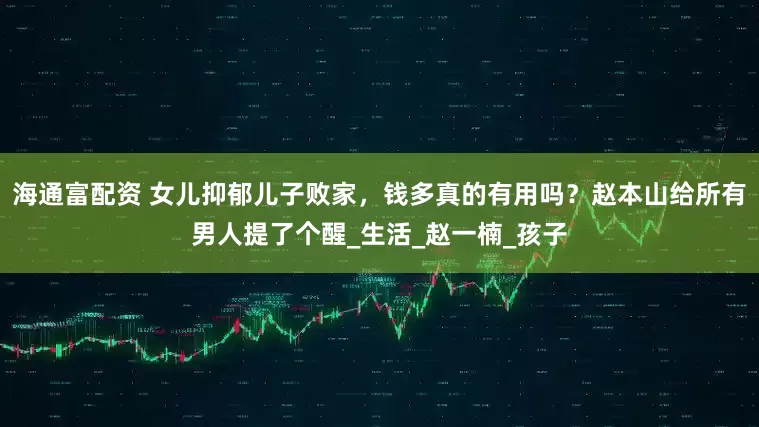 海通富配资 女儿抑郁儿子败家，钱多真的有用吗？赵本山给所有男人提了个醒_生活_赵一楠_孩子