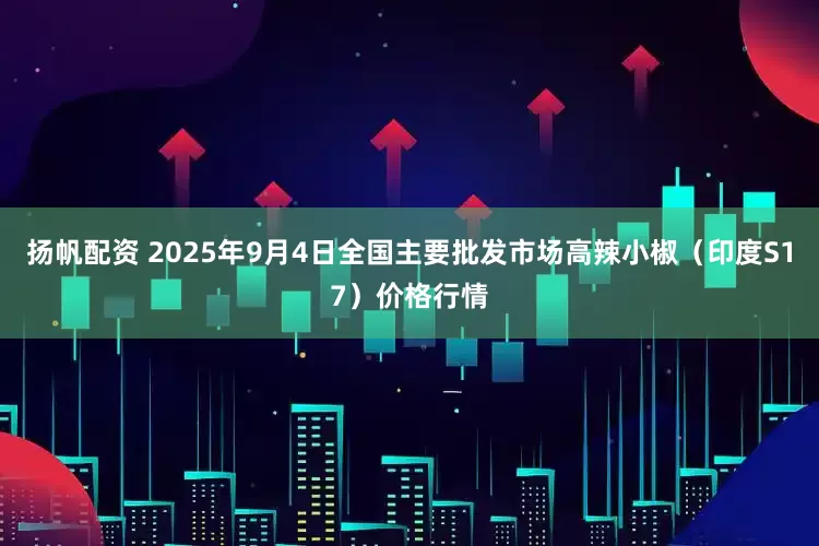 扬帆配资 2025年9月4日全国主要批发市场高辣小椒（印度S17）价格行情