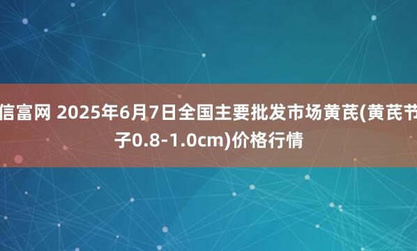 信富网 2025年6月7日全国主要批发市场黄芪(黄芪节子0.8-1.0cm)价格行情