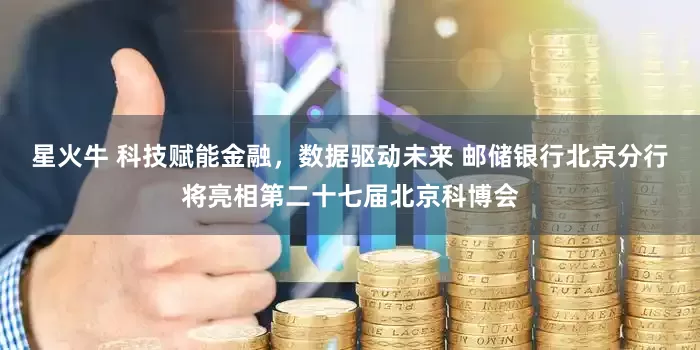 星火牛 科技赋能金融，数据驱动未来 邮储银行北京分行将亮相第二十七届北京科博会
