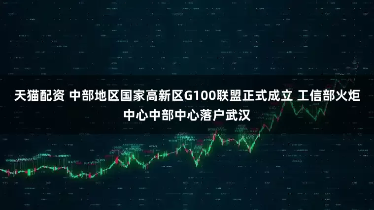 天猫配资 中部地区国家高新区G100联盟正式成立 工信部火炬中心中部中心落户武汉