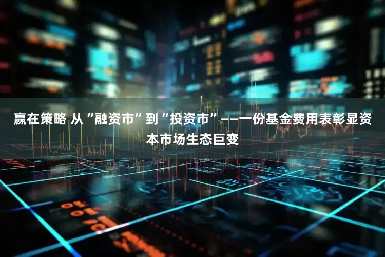 赢在策略 从“融资市”到“投资市”——一份基金费用表彰显资本市场生态巨变