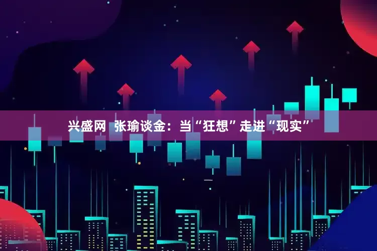 兴盛网  张瑜谈金：当“狂想”走进“现实”