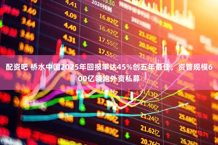 配资吧 桥水中国2025年回报率达45%创五年最佳，资管规模600亿领跑外资私募